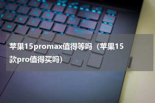苹果15promax值得等吗（苹果15款pro值得买吗）