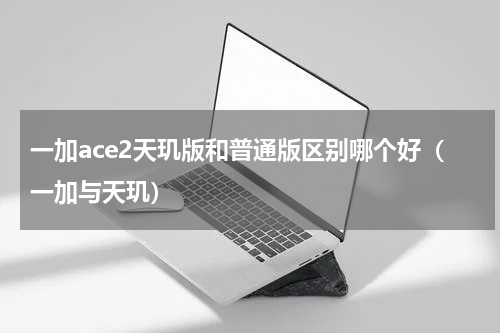 一加ace2天玑版和普通版区别哪个好（一加与天玑）