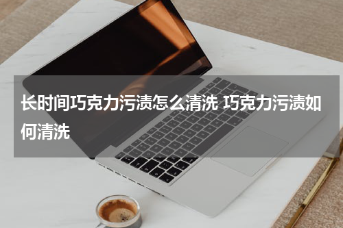 长时间巧克力污渍怎么清洗 巧克力污渍如何清洗