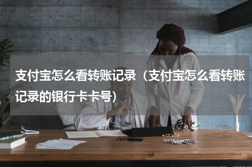 支付宝怎么看转账记录（支付宝怎么看转账记录的银行卡卡号）
