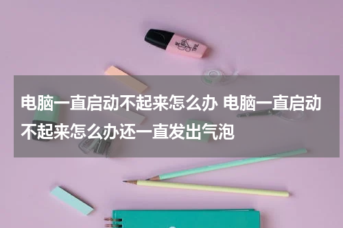 电脑一直启动不起来怎么办 电脑一直启动不起来怎么办还一直发出气泡