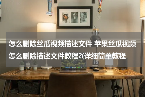 怎么删除丝瓜视频描述文件 苹果丝瓜视频怎么删除描述文件教程?(详细简单教程