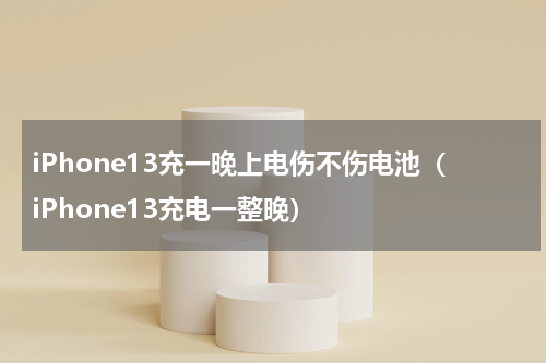 iPhone13充一晚上电伤不伤电池（iPhone13充电一整晚）