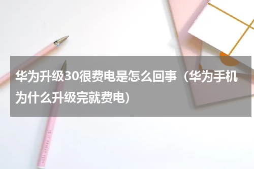 华为升级30很费电是怎么回事（华为手机为什么升级完就费电）