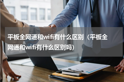 平板全网通和wifi有什么区别（平板全网通和wifi有什么区别吗）