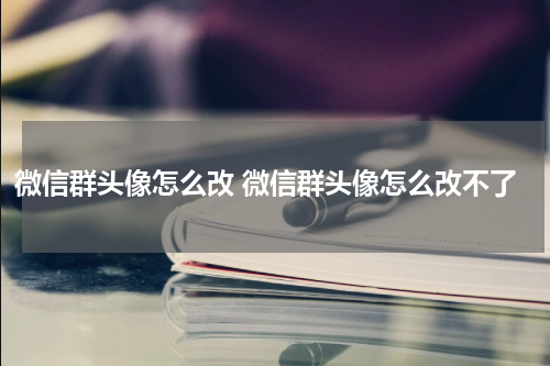 微信群头像怎么改 微信群头像怎么改不了