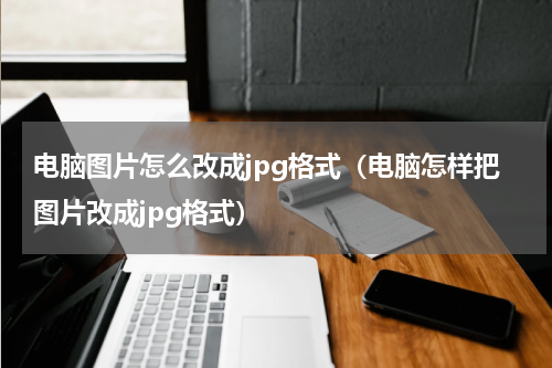 电脑图片怎么改成jpg格式（电脑怎样把图片改成jpg格式）