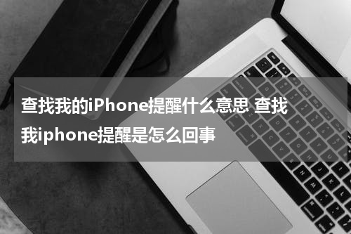 查找我的iPhone提醒什么意思 查找我iphone提醒是怎么回事