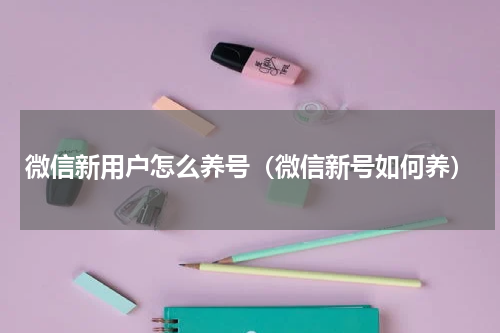 微信新用户怎么养号（微信新号如何养）