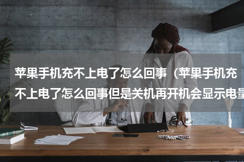 苹果手机充不上电了怎么回事（苹果手机充不上电了怎么回事但是关机再开机会显示电量）