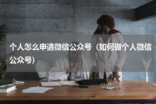 个人怎么申请微信公众号（如何做个人微信公众号）