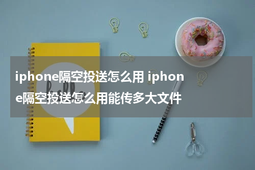 iphone隔空投送怎么用 iphone隔空投送怎么用能传多大文件