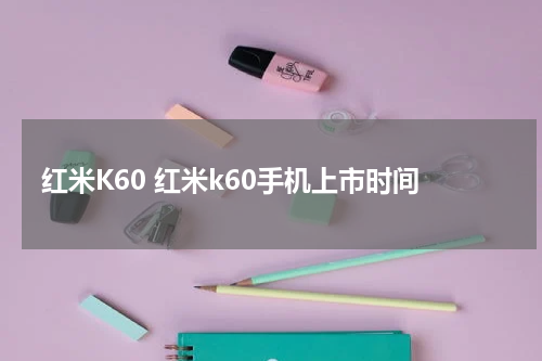 红米K60 红米k60手机上市时间