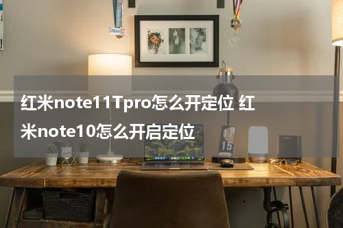 红米note11Tpro怎么开定位 红米note10怎么开启定位