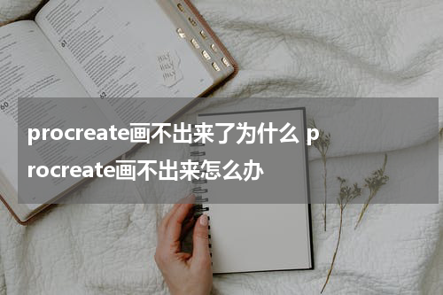 procreate画不出来了为什么 procreate画不出来怎么办