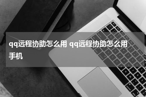 qq远程协助怎么用 qq远程协助怎么用手机
