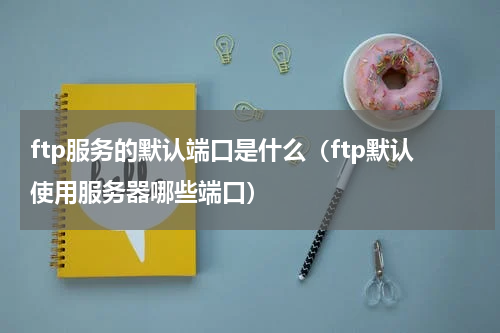 ftp服务的默认端口是什么（ftp默认使用服务器哪些端口）