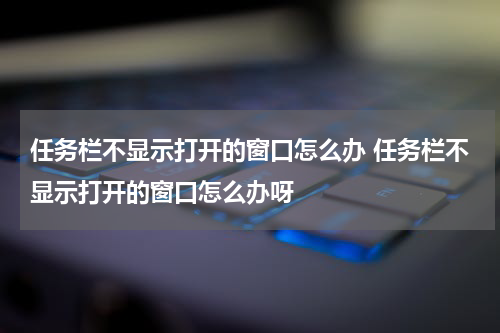 任务栏不显示打开的窗口怎么办 任务栏不显示打开的窗口怎么办呀