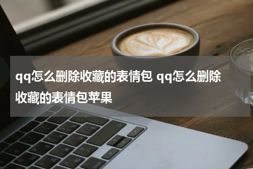 qq怎么删除收藏的表情包 qq怎么删除收藏的表情包苹果