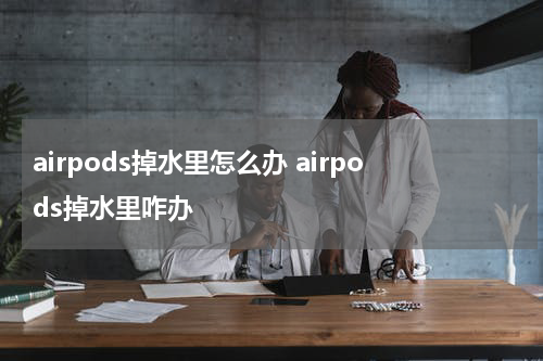airpods掉水里怎么办 airpods掉水里咋办