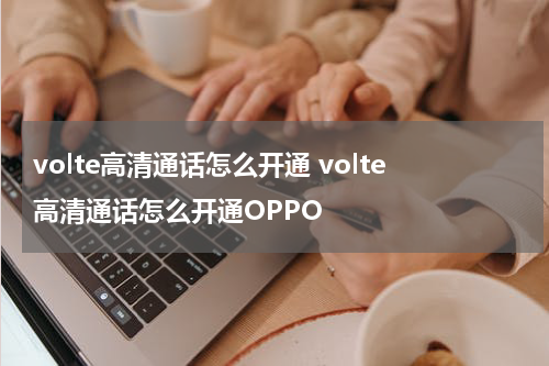 volte高清通话怎么开通 volte高清通话怎么开通OPPO
