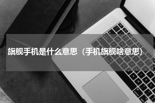 旗舰手机是什么意思（手机旗舰啥意思）