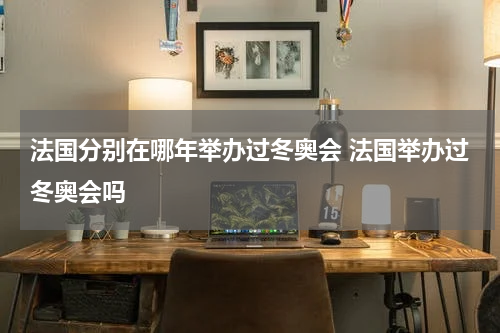 法国分别在哪年举办过冬奥会 法国举办过冬奥会吗