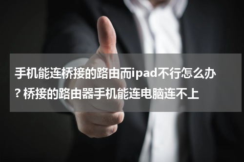 手机能连桥接的路由而ipad不行怎么办? 桥接的路由器手机能连电脑连不上
