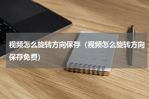 视频怎么旋转方向保存（视频怎么旋转方向保存免费）