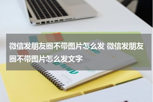 微信发朋友圈不带图片怎么发 微信发朋友圈不带图片怎么发文字