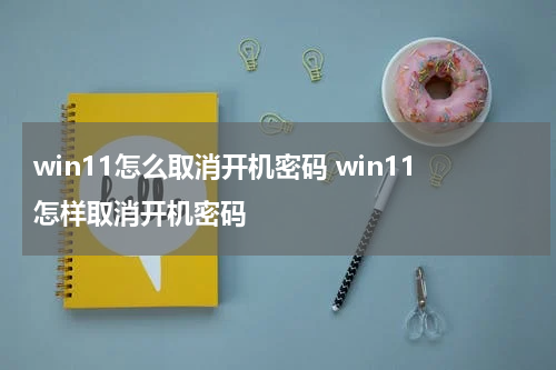 win11怎么取消开机密码 win11怎样取消开机密码