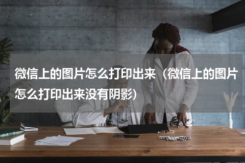 微信上的图片怎么打印出来（微信上的图片怎么打印出来没有阴影）