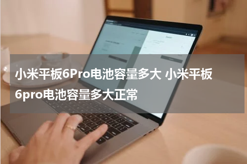 小米平板6Pro电池容量多大 小米平板6pro电池容量多大正常