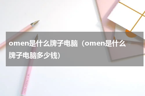 omen是什么牌子电脑（omen是什么牌子电脑多少钱）