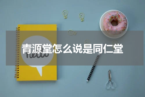青源堂怎么说是同仁堂