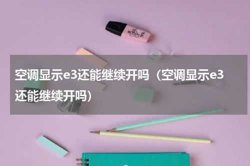 空调显示e3还能继续开吗（空调显示e3还能继续开吗）