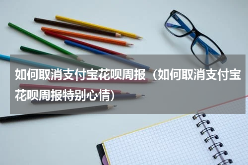 如何取消支付宝花呗周报（如何取消支付宝花呗周报特别心情）