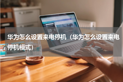 华为怎么设置来电停机（华为怎么设置来电停机模式）