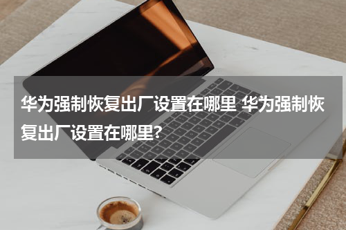 华为强制恢复出厂设置在哪里 华为强制恢复出厂设置在哪里?
