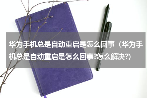 华为手机总是自动重启是怎么回事（华为手机总是自动重启是怎么回事?怎么解决?）