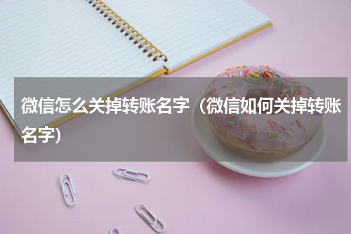 微信怎么关掉转账名字（微信如何关掉转账名字）