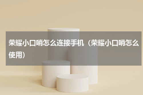 荣耀小口哨怎么连接手机（荣耀小口哨怎么使用）