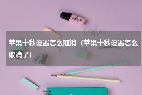苹果十秒设置怎么取消（苹果十秒设置怎么取消了）