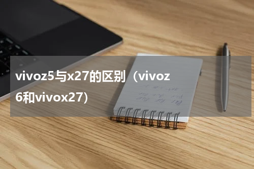 vivoz5与x27的区别（vivoz6和vivox27）