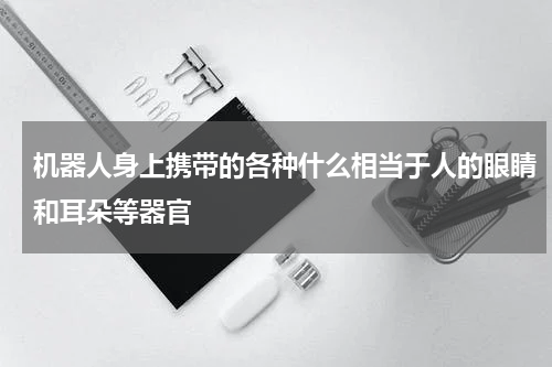 机器人身上携带的各种什么相当于人的眼睛和耳朵等器官