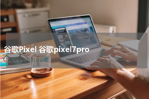 谷歌Pixel 谷歌pixel7pro