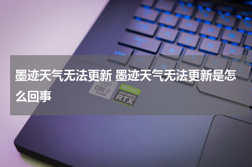 墨迹天气无法更新 墨迹天气无法更新是怎么回事