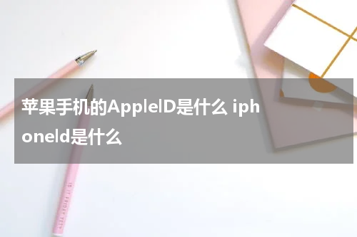 苹果手机的ApplelD是什么 iphoneld是什么