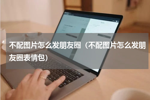 不配图片怎么发朋友圈（不配图片怎么发朋友圈表情包）