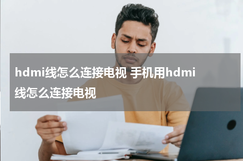 hdmi线怎么连接电视 手机用hdmi线怎么连接电视